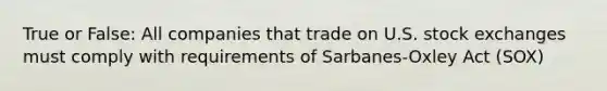 True or False: All companies that trade on U.S. stock exchanges must comply with requirements of Sarbanes-Oxley Act (SOX)