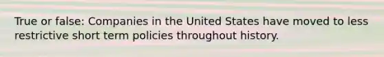 True or false: Companies in the United States have moved to less restrictive short term policies throughout history.