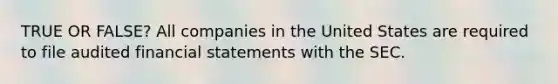 TRUE OR FALSE? All companies in the United States are required to file audited financial statements with the SEC.