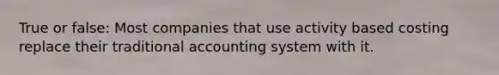 True or false: Most companies that use activity based costing replace their traditional accounting system with it.