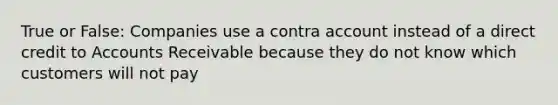 True or False: Companies use a contra account instead of a direct credit to Accounts Receivable because they do not know which customers will not pay