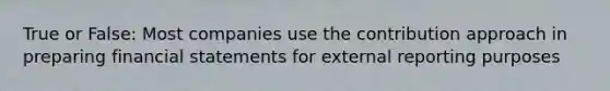 True or False: Most companies use the contribution approach in preparing <a href='https://www.questionai.com/knowledge/kFBJaQCz4b-financial-statements' class='anchor-knowledge'>financial statements</a> for external reporting purposes