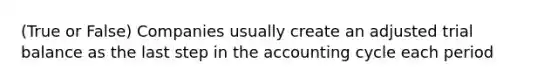 (True or False) Companies usually create an adjusted trial balance as the last step in the accounting cycle each period