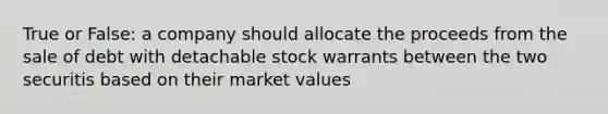 True or False: a company should allocate the proceeds from the sale of debt with detachable stock warrants between the two securitis based on their market values