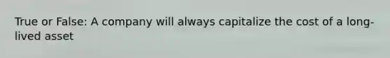 True or False: A company will always capitalize the cost of a long-lived asset