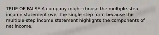 TRUE OF FALSE A company might choose the multiple-step <a href='https://www.questionai.com/knowledge/kCPMsnOwdm-income-statement' class='anchor-knowledge'>income statement</a> over the single-step form because the multiple-step income statement highlights the components of net income.