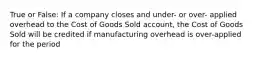 True or False: If a company closes and under- or over- applied overhead to the Cost of Goods Sold account, the Cost of Goods Sold will be credited if manufacturing overhead is over-applied for the period