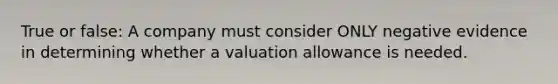 True or false: A company must consider ONLY negative evidence in determining whether a valuation allowance is needed.