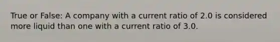 True or False: A company with a current ratio of 2.0 is considered more liquid than one with a current ratio of 3.0.