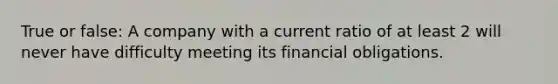 True or false: A company with a current ratio of at least 2 will never have difficulty meeting its financial obligations.