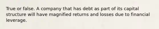 True or false. A company that has debt as part of its capital structure will have magnified returns and losses due to financial leverage.