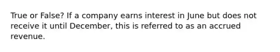 True or False? If a company earns interest in June but does not receive it until December, this is referred to as an accrued revenue.