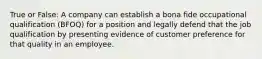 True or False: A company can establish a bona fide occupational qualification (BFOQ) for a position and legally defend that the job qualification by presenting evidence of customer preference for that quality in an employee.