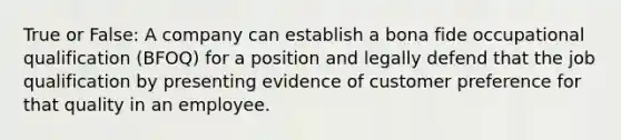 True or False: A company can establish a bona fide occupational qualification (BFOQ) for a position and legally defend that the job qualification by presenting evidence of customer preference for that quality in an employee.