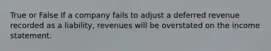 True or False If a company fails to adjust a deferred revenue recorded as a liability, revenues will be overstated on the income statement.