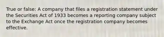 True or false: A company that files a registration statement under the Securities Act of 1933 becomes a reporting company subject to the Exchange Act once the registration company becomes effective.