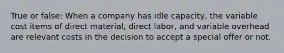 True or false: When a company has idle capacity, the variable cost items of direct material, direct labor, and variable overhead are relevant costs in the decision to accept a special offer or not.