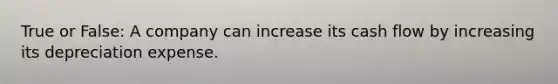 True or False: A company can increase its cash flow by increasing its depreciation expense.