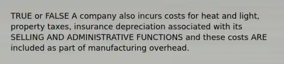 TRUE or FALSE A company also incurs costs for heat and light, property taxes, insurance depreciation associated with its SELLING AND ADMINISTRATIVE FUNCTIONS and these costs ARE included as part of manufacturing overhead.