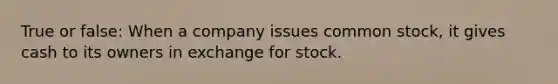 True or false: When a company issues common stock, it gives cash to its owners in exchange for stock.