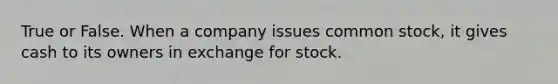 True or False. When a company issues common stock, it gives cash to its owners in exchange for stock.