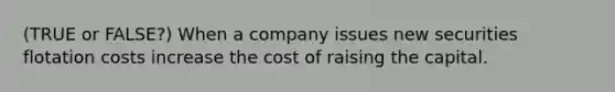 (TRUE or FALSE?) When a company issues new securities flotation costs increase the cost of raising the capital.