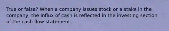 True or false? When a company issues stock or a stake in the company, the influx of cash is reflected in the investing section of the cash flow statement.