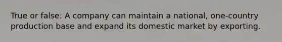 True or false: A company can maintain a national, one-country production base and expand its domestic market by exporting.