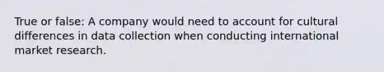 True or false: A company would need to account for cultural differences in data collection when conducting international market research.