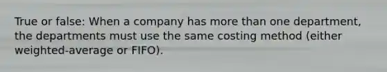 True or false: When a company has <a href='https://www.questionai.com/knowledge/keWHlEPx42-more-than' class='anchor-knowledge'>more than</a> one department, the departments must use the same costing method (either weighted-average or FIFO).