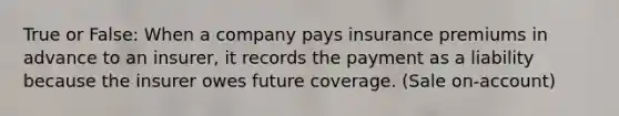 True or False: When a company pays insurance premiums in advance to an insurer, it records the payment as a liability because the insurer owes future coverage. (Sale on-account)