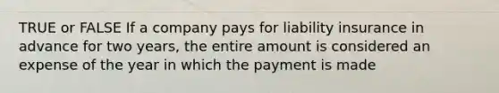 TRUE or FALSE If a company pays for liability insurance in advance for two years, the entire amount is considered an expense of the year in which the payment is made