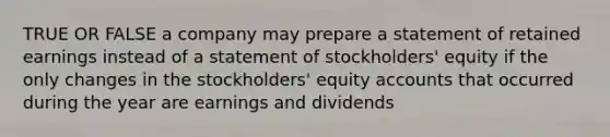 TRUE OR FALSE a company may prepare a statement of retained earnings instead of a statement of stockholders' equity if the only changes in the stockholders' equity accounts that occurred during the year are earnings and dividends