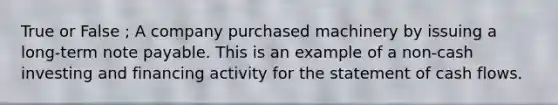 True or False ; A company purchased machinery by issuing a​ long-term note payable. This is an example of a​ non-cash investing and financing activity for the statement of cash flows.