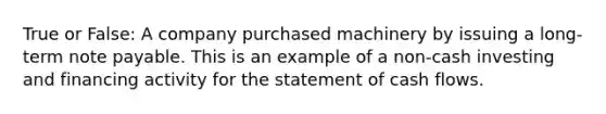 True or False: A company purchased machinery by issuing a​ long-term note payable. This is an example of a​ non-cash investing and financing activity for the statement of cash flows.