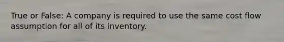 True or False: A company is required to use the same cost flow assumption for all of its inventory.