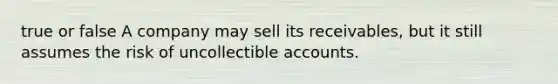 true or false A company may sell its receivables, but it still assumes the risk of uncollectible accounts.