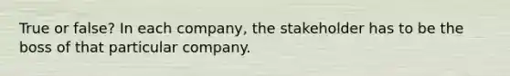 True or false? In each company, the stakeholder has to be the boss of that particular company.