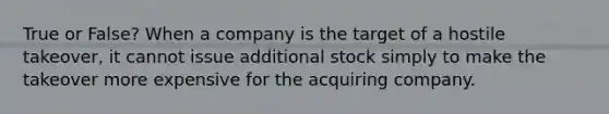 True or False? When a company is the target of a hostile takeover, it cannot issue additional stock simply to make the takeover more expensive for the acquiring company.