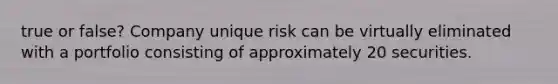 true or false? Company unique risk can be virtually eliminated with a portfolio consisting of approximately 20 securities.