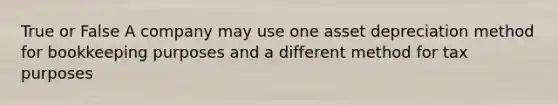 True or False A company may use one asset depreciation method for bookkeeping purposes and a different method for tax purposes