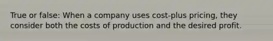 True or false: When a company uses cost-plus pricing, they consider both the costs of production and the desired profit.