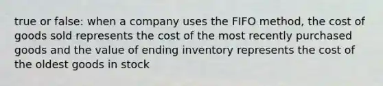 true or false: when a company uses the FIFO method, the cost of goods sold represents the cost of the most recently purchased goods and the value of ending inventory represents the cost of the oldest goods in stock