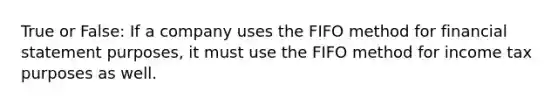 True or False: If a company uses the FIFO method for financial statement purposes, it must use the FIFO method for income tax purposes as well.