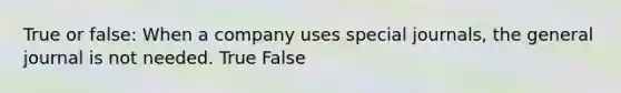 True or false: When a company uses special journals, the general journal is not needed. True False