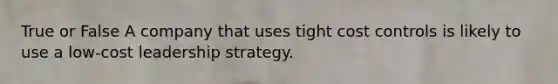 True or False A company that uses tight cost controls is likely to use a low-cost leadership strategy.