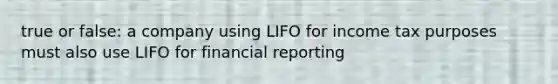 true or false: a company using LIFO for income tax purposes must also use LIFO for financial reporting