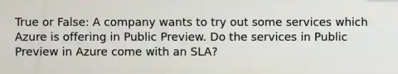 True or False: A company wants to try out some services which Azure is offering in Public Preview. Do the services in Public Preview in Azure come with an SLA?