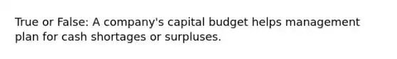 True or False: A company's capital budget helps management plan for cash shortages or surpluses.