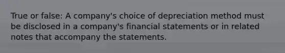 True or false: A company's choice of depreciation method must be disclosed in a company's financial statements or in related notes that accompany the statements.